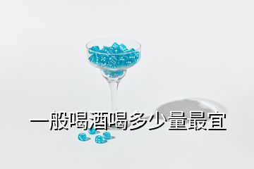 一般喝酒喝多少量最宜