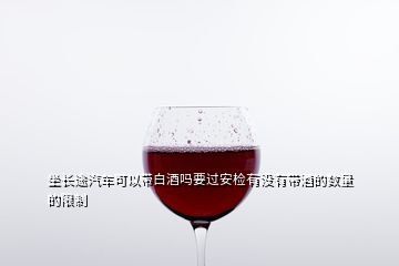 坐長(zhǎng)途汽車可以帶白酒嗎要過(guò)安檢有沒(méi)有帶酒的數(shù)量的限制