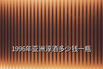 1996年亞洲淳酒多少錢(qián)一瓶