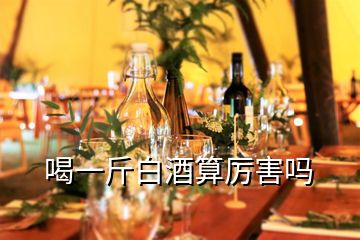 喝一斤白酒算厲害嗎