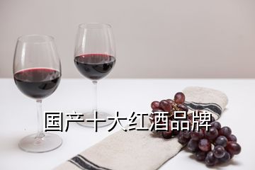 國(guó)產(chǎn)十大紅酒品牌