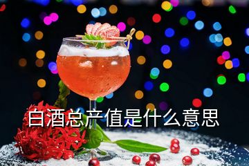 白酒總產(chǎn)值是什么意思