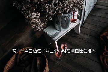 喝了一點白酒過了兩三個小時檢測血壓會準(zhǔn)嗎