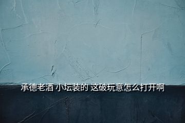 承德老酒 小壇裝的 這破玩意怎么打開啊