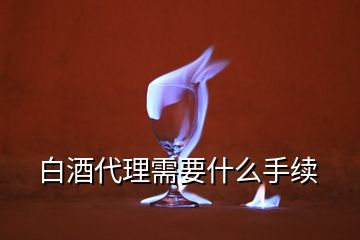 白酒代理需要什么手續(xù)