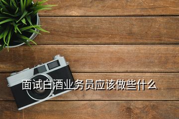 面試白酒業(yè)務(wù)員應(yīng)該做些什么