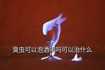 臭蟲可以泡酒喝嗎可以治什么