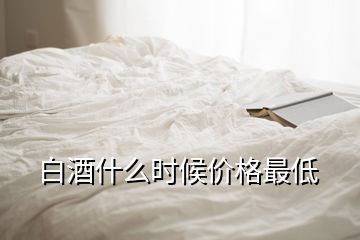 白酒什么時(shí)候價(jià)格最低