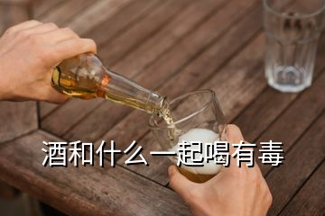 酒和什么一起喝有毒