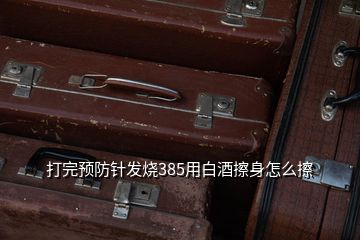 打完預防針發(fā)燒385用白酒擦身怎么擦