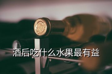 酒后吃什么水果最有益