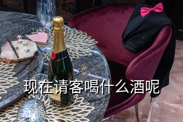 現(xiàn)在請客喝什么酒呢