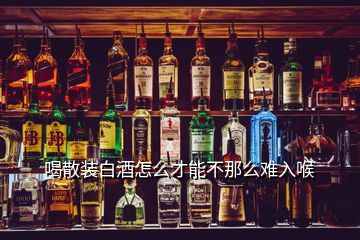 喝散裝白酒怎么才能不那么難入喉