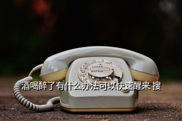 酒喝醉了有什么辦法可以快速醒來(lái) 搜