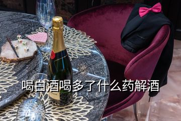 喝白酒喝多了什么藥解酒