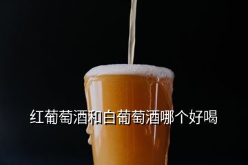 紅葡萄酒和白葡萄酒哪個好喝