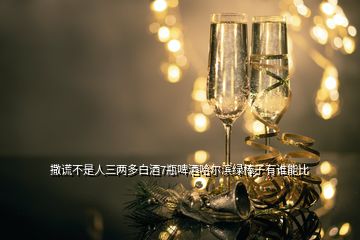 撒謊不是人三兩多白酒7瓶啤酒哈爾濱綠棒子有誰(shuí)能比