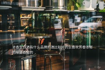 濃香型白酒有什么品牌的酒比較好的么喜歡芳香濃郁的味道香甜的