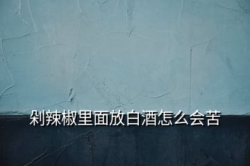 剁辣椒里面放白酒怎么會苦