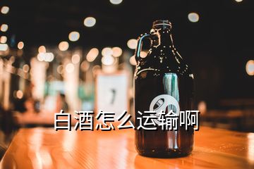 白酒怎么運(yùn)輸啊