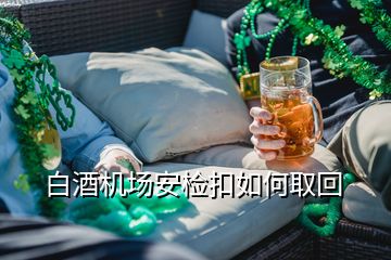 白酒機(jī)場(chǎng)安檢扣如何取回