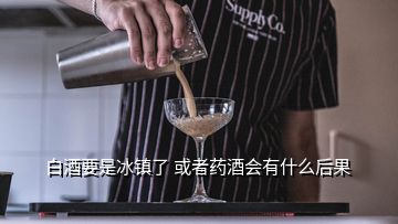 白酒要是冰鎮(zhèn)了 或者藥酒會(huì)有什么后果