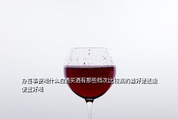 辦喜事要喝什么白酒買(mǎi)酒有那些檔次比較高的最好是還能便宜好喝