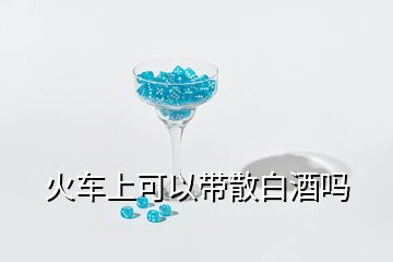 火車上可以帶散白酒嗎