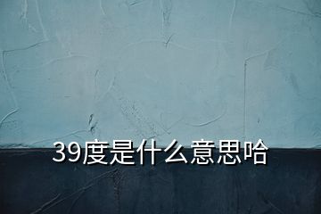 39度是什么意思哈