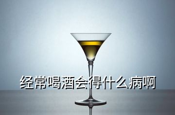 經(jīng)常喝酒會得什么病啊