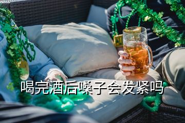 喝完酒后嗓子會發(fā)緊嗎