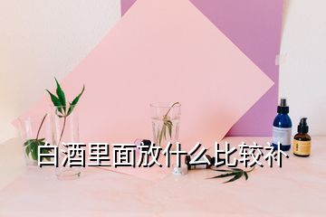 白酒里面放什么比較補(bǔ)