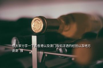 想大家分享一下去香港以及澳門購買洋酒的經(jīng)驗(yàn)以及地方謝謝  搜