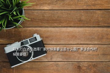 剛?cè)胄邪拙圃谶x擇廠家時(shí)候需要注意什么跟廠家談合作時(shí)候需要提