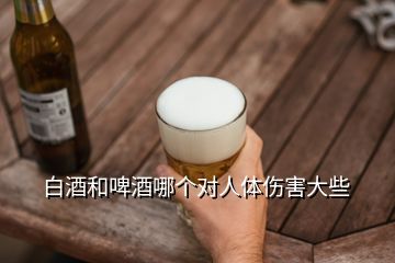 白酒和啤酒哪個(gè)對(duì)人體傷害大些