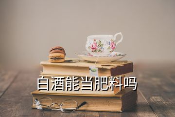 白酒能當肥料嗎