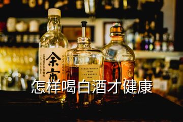 怎樣喝白酒才健康