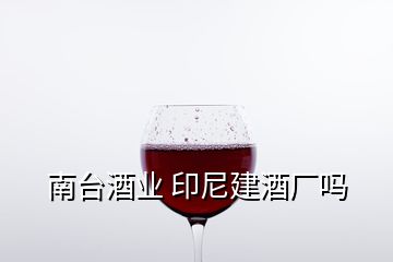 南臺酒業(yè) 印尼建酒廠嗎