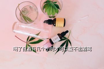 喝了白酒有幾個(gè)小時(shí)才可以查不出酒駕