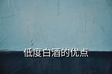 低度白酒的優(yōu)點(diǎn)