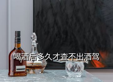 喝酒后多久才查不出酒駕