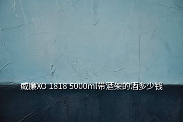 威廉XO 1818 5000ml帶酒架的酒多少錢