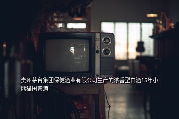 貴州茅臺集團保健酒業(yè)有限公司生產的濃香型白酒15年小熊貓國賓酒