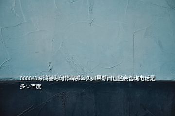 000040深鴻基為何停牌那么久如果想問證監(jiān)會(huì)咨詢電話是多少百度