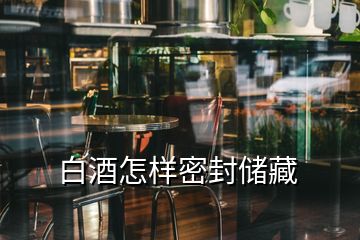 白酒怎樣密封儲(chǔ)藏