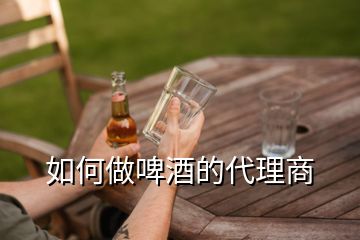 如何做啤酒的代理商