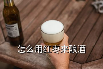 怎么用紅棗來釀酒