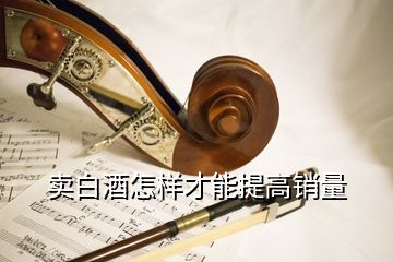 賣白酒怎樣才能提高銷量