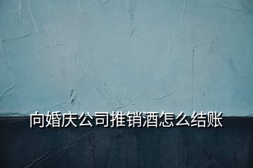 向婚慶公司推銷(xiāo)酒怎么結(jié)賬