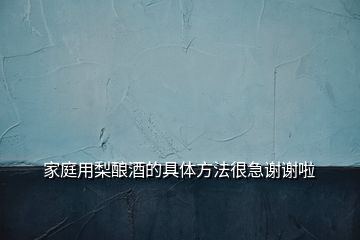 家庭用梨釀酒的具體方法很急謝謝啦